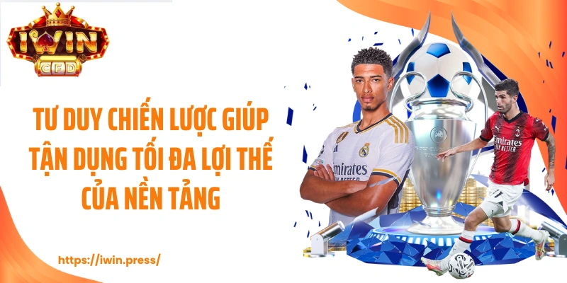 Tư duy chiến lược giúp tận dụng tối đa lợi thế của nền tảng